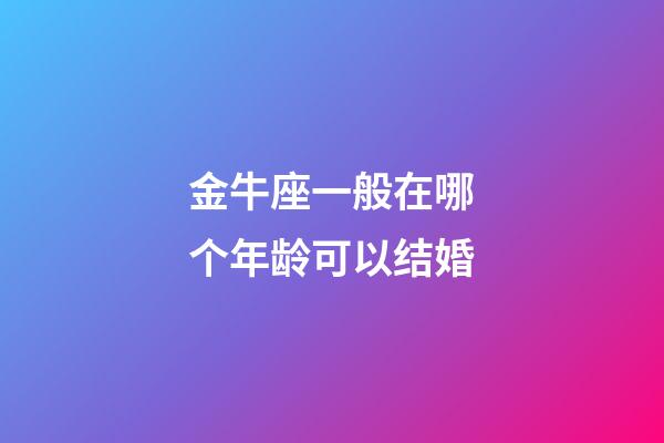 金牛座一般在哪个年龄可以结婚-第1张-星座运势-玄机派