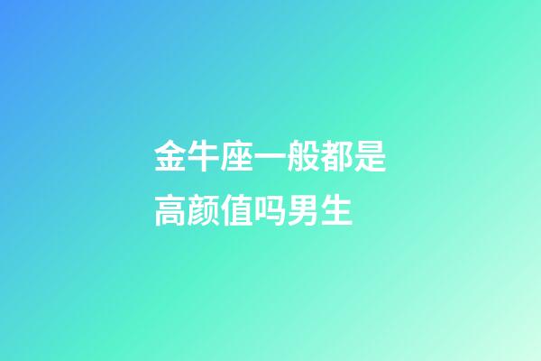 金牛座一般都是高颜值吗男生-第1张-星座运势-玄机派