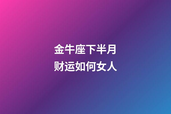 金牛座下半月财运如何女人-第1张-星座运势-玄机派