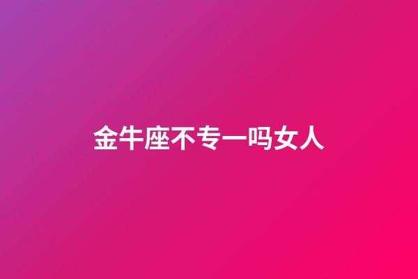 金牛座不专一吗女人-第1张-星座运势-玄机派