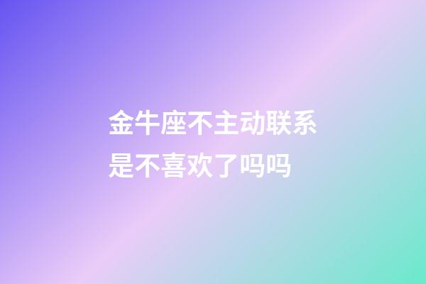 金牛座不主动联系是不喜欢了吗吗-第1张-星座运势-玄机派