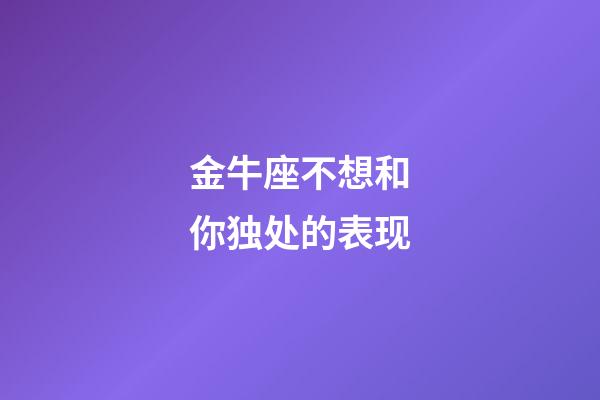 金牛座不想和你独处的表现-第1张-星座运势-玄机派