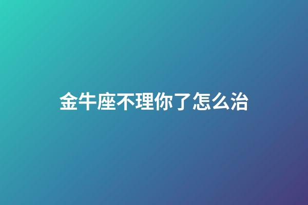 金牛座不理你了怎么治-第1张-星座运势-玄机派