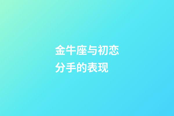 金牛座与初恋分手的表现-第1张-星座运势-玄机派