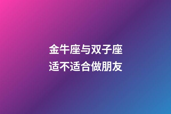 金牛座与双子座适不适合做朋友-第1张-星座运势-玄机派