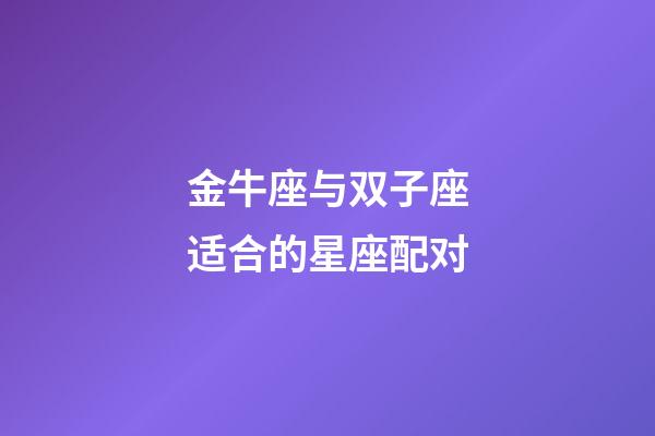 金牛座与双子座适合的星座配对-第1张-星座运势-玄机派