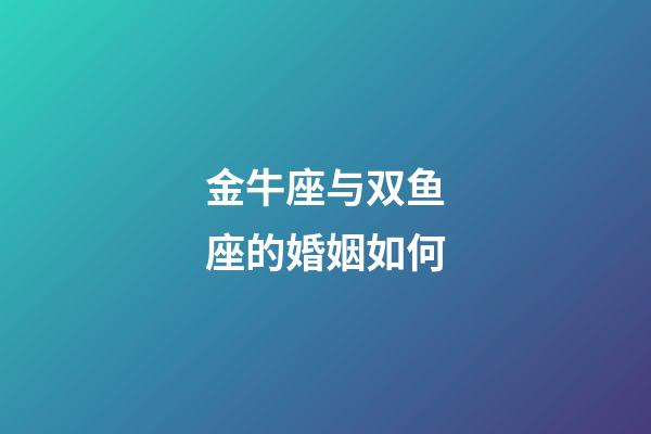 金牛座与双鱼座的婚姻如何-第1张-星座运势-玄机派