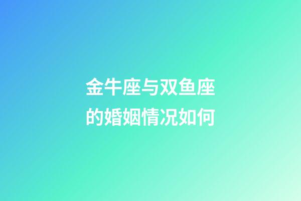 金牛座与双鱼座的婚姻情况如何-第1张-星座运势-玄机派