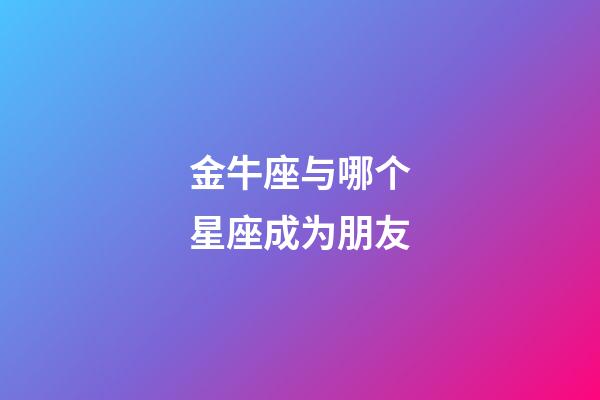 金牛座与哪个星座成为朋友-第1张-星座运势-玄机派