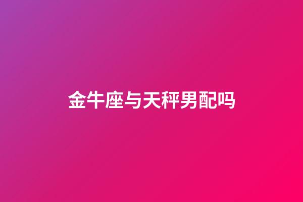 金牛座与天秤男配吗-第1张-星座运势-玄机派