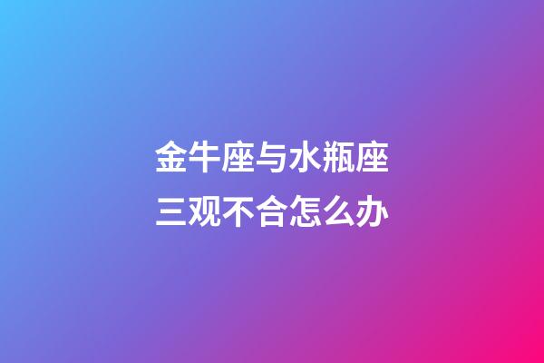 金牛座与水瓶座三观不合怎么办-第1张-星座运势-玄机派