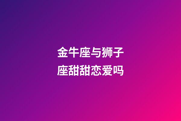 金牛座与狮子座甜甜恋爱吗-第1张-星座运势-玄机派