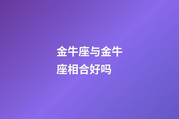 金牛座与金牛座相合好吗-第1张-星座运势-玄机派
