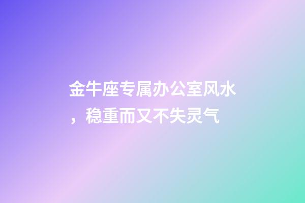 金牛座专属办公室风水，稳重而又不失灵气