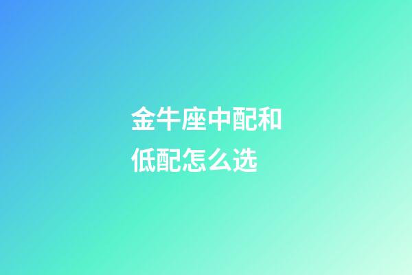 金牛座中配和低配怎么选-第1张-星座运势-玄机派