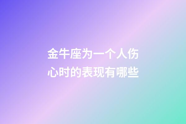 金牛座为一个人伤心时的表现有哪些-第1张-星座运势-玄机派