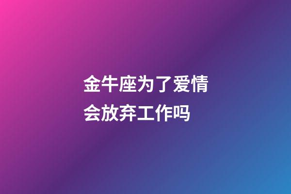 金牛座为了爱情会放弃工作吗-第1张-星座运势-玄机派