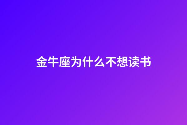 金牛座为什么不想读书-第1张-星座运势-玄机派