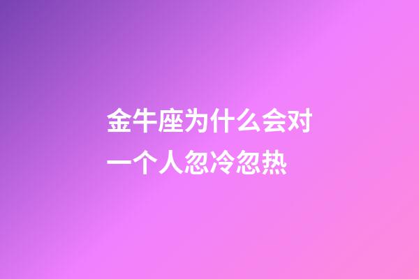 金牛座为什么会对一个人忽冷忽热-第1张-星座运势-玄机派