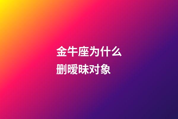 金牛座为什么删暧昧对象-第1张-星座运势-玄机派