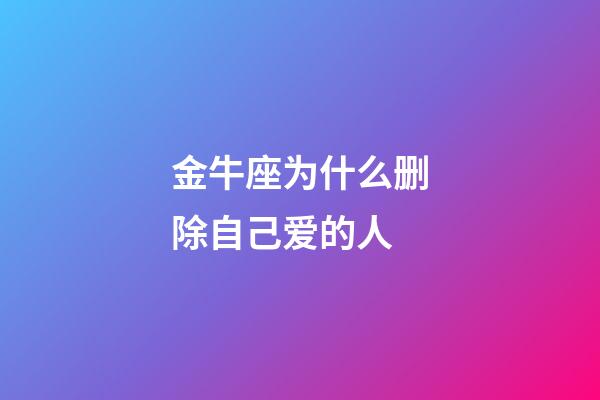 金牛座为什么删除自己爱的人-第1张-星座运势-玄机派