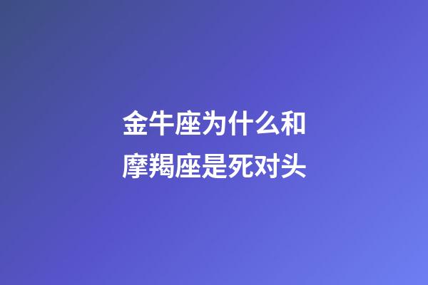 金牛座为什么和摩羯座是死对头-第1张-星座运势-玄机派