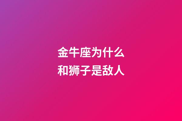 金牛座为什么和狮子是敌人-第1张-星座运势-玄机派