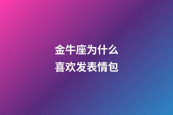 金牛座为什么喜欢发表情包-第1张-星座运势-玄机派