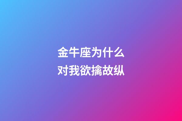 金牛座为什么对我欲擒故纵-第1张-星座运势-玄机派