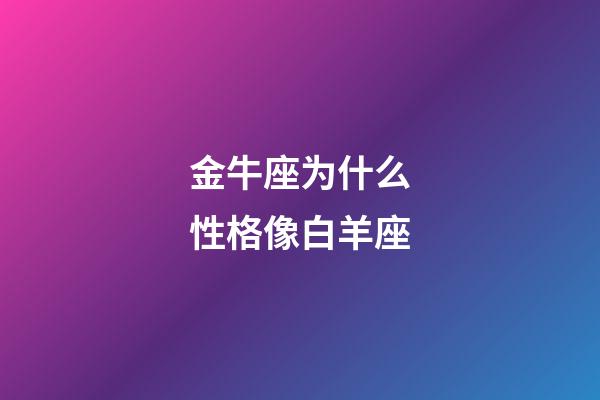 金牛座为什么性格像白羊座-第1张-星座运势-玄机派