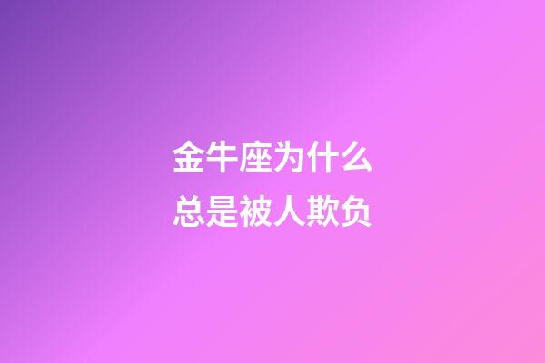 金牛座为什么总是被人欺负-第1张-星座运势-玄机派