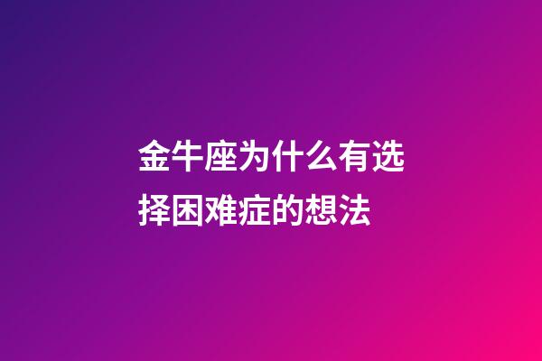金牛座为什么有选择困难症的想法-第1张-星座运势-玄机派