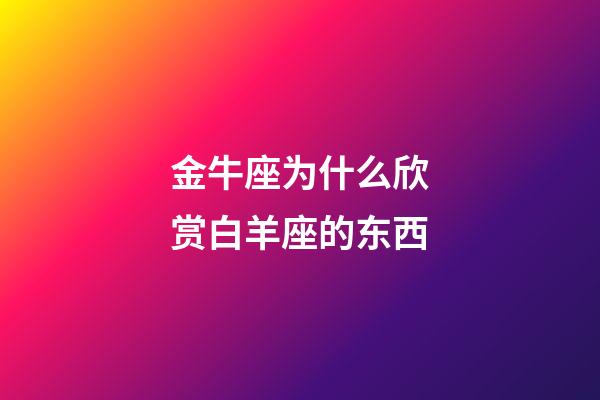 金牛座为什么欣赏白羊座的东西-第1张-星座运势-玄机派