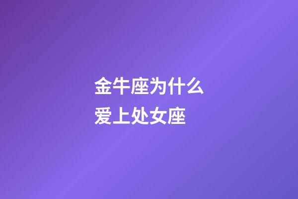 金牛座为什么爱上处女座-第1张-星座运势-玄机派