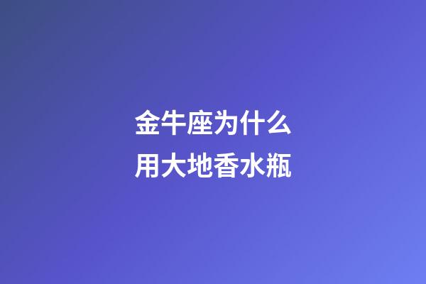 金牛座为什么用大地香水瓶-第1张-星座运势-玄机派