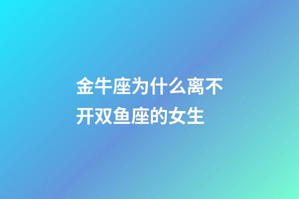 金牛座为什么离不开双鱼座的女生-第1张-星座运势-玄机派