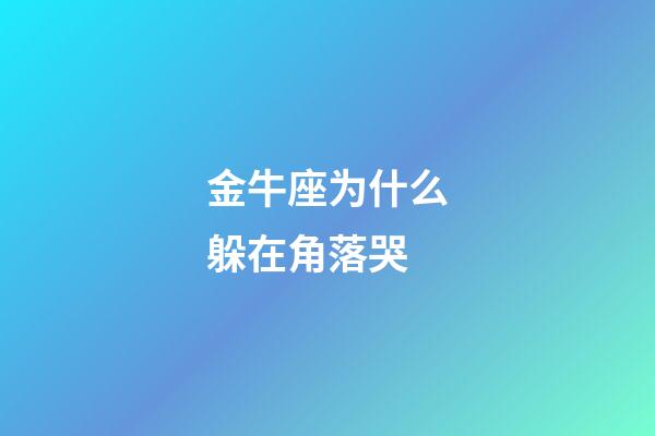 金牛座为什么躲在角落哭-第1张-星座运势-玄机派