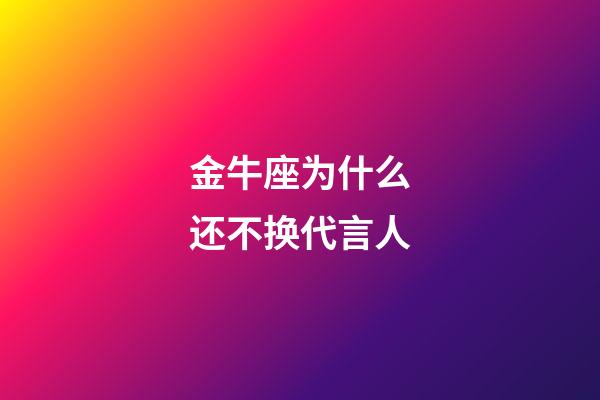金牛座为什么还不换代言人-第1张-星座运势-玄机派