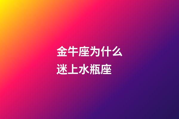金牛座为什么迷上水瓶座-第1张-星座运势-玄机派