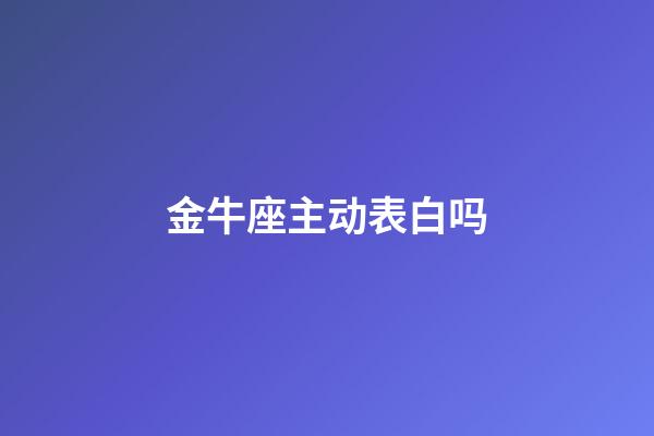 金牛座主动表白吗-第1张-星座运势-玄机派