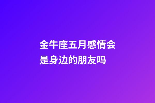 金牛座五月感情会是身边的朋友吗-第1张-星座运势-玄机派
