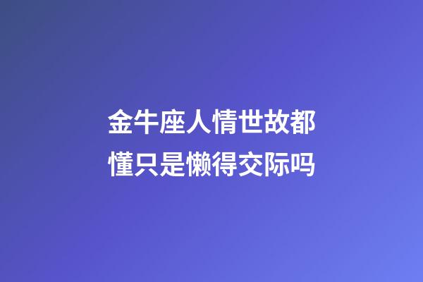 金牛座人情世故都懂只是懒得交际吗-第1张-星座运势-玄机派