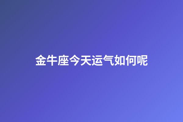 金牛座今天运气如何呢-第1张-星座运势-玄机派