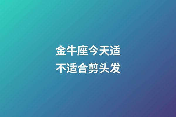 金牛座今天适不适合剪头发-第1张-星座运势-玄机派