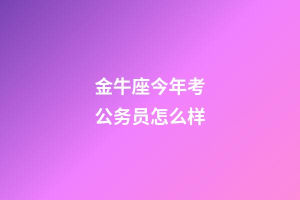 金牛座今年考公务员怎么样-第1张-星座运势-玄机派