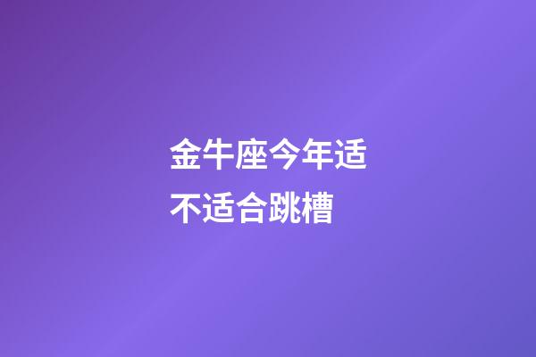 金牛座今年适不适合跳槽-第1张-星座运势-玄机派