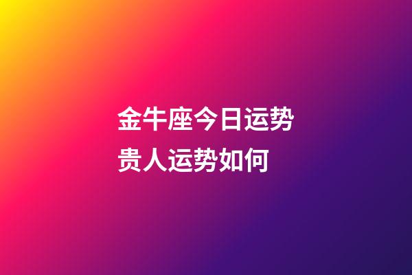 金牛座今日运势贵人运势如何-第1张-星座运势-玄机派