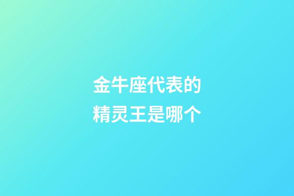 金牛座代表的精灵王是哪个-第1张-星座运势-玄机派