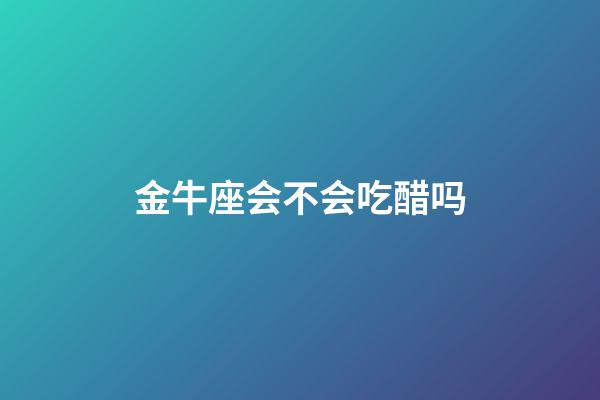 金牛座会不会吃醋吗-第1张-星座运势-玄机派