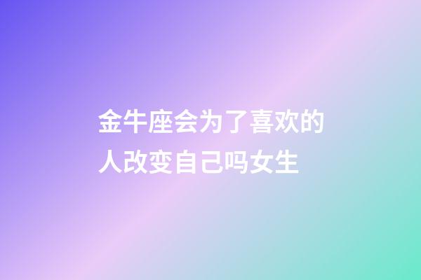 金牛座会为了喜欢的人改变自己吗女生-第1张-星座运势-玄机派